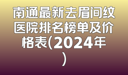 南通最新去眉间纹医院排名榜单及价格表(2024年)