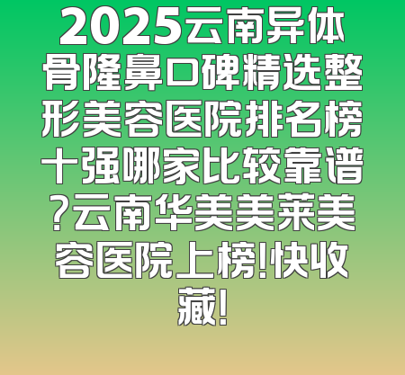 2025云南异体骨隆鼻口碑精选整形美容医院排名榜十强哪家比较靠谱？云南华美美莱美容医院上榜！快收藏！