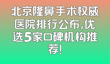 北京隆鼻手术权威医院排行公布，优选5家口碑机构推荐！