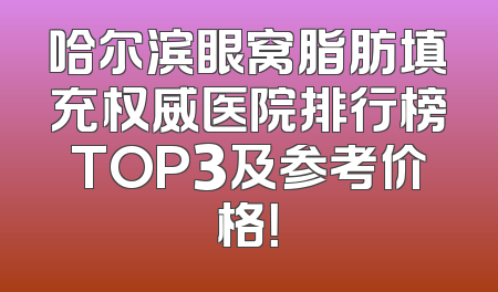 哈尔滨眼窝脂肪填充权威医院排行榜TOP3及参考价格！
