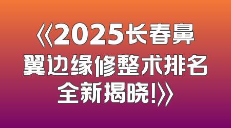 《2025长春鼻翼边缘修整术排名全新揭晓！》
