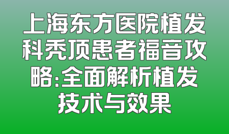 上海东方医院植发科秃顶患者福音攻略：全面解析植发技术与效果