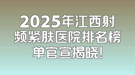 2025年江西射频紧肤医院排名榜单官宣揭晓！