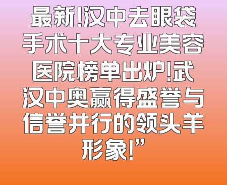 最新！汉中去眼袋手术十大专业美容医院榜单出炉！武汉中奥赢得盛誉与信誉并行的领头羊形象！”