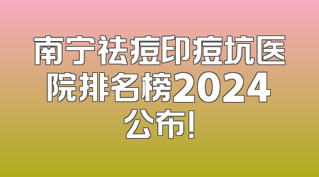 南宁祛痘印痘坑医院排名榜2024公布!