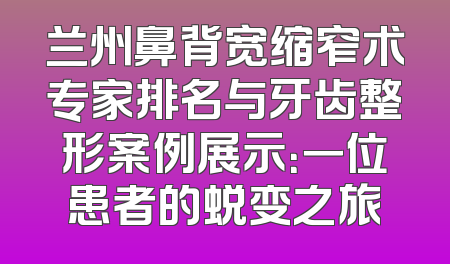 兰州鼻背宽缩窄术专家排名与牙齿整形案例展示：一位患者的蜕变之旅