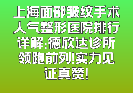 上海面部皱纹手术人气整形医院排行详解：德欣达诊所领跑前列！实力见证真赞！