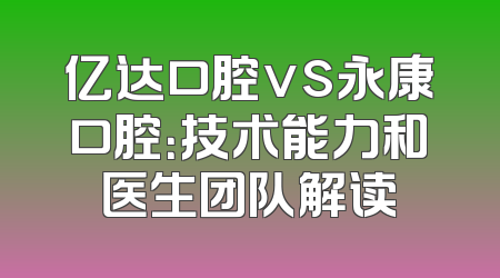 亿达口腔vs永康口腔：技术能力和医生团队解读