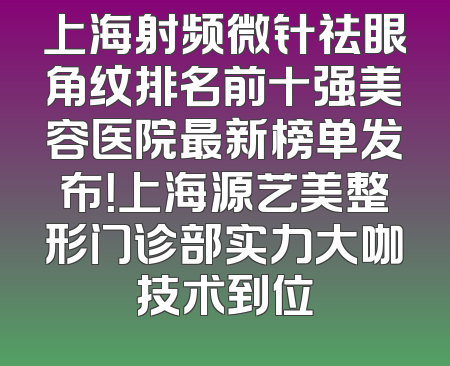 上海射频微针祛眼角纹排名前十强美容医院最新榜单发布！上海源艺美整形门诊部实力大咖技术到位