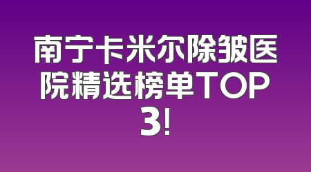 南宁卡米尔除皱医院精选榜单TOP3！