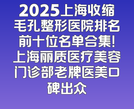 2025上海收缩毛孔整形医院排名前十位名单合集！上海丽质医疗美容门诊部老牌医美口碑出众