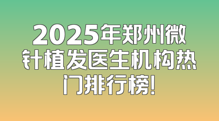 2025年郑州微针植发医生机构热门排行榜！