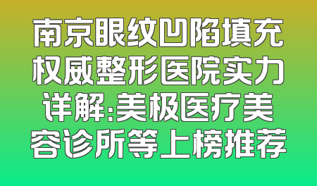 南京眼纹凹陷填充权威整形医院实力详解：美极医疗美容诊所等上榜推荐