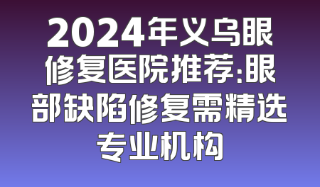 2024年义乌眼修复医院推荐：眼部缺陷修复需精选专业机构