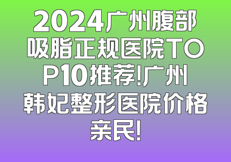 2024广州腹部吸脂正规医院TOP10推荐！广州韩妃整形医院价格亲民！