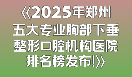 《2025年郑州五大专业胸部下垂整形口腔机构医院排名榜发布！》