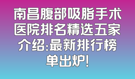 南昌腹部吸脂手术医院排名精选五家介绍：最新排行榜单出炉！