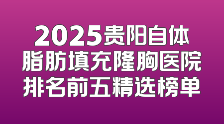 2025贵阳自体脂肪填充隆胸医院排名前五精选榜单