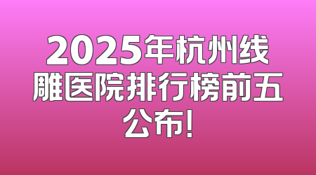 2025年杭州线雕医院排行榜前五公布！