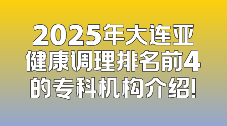 2025年大连亚健康调理排名前4的专科机构介绍!