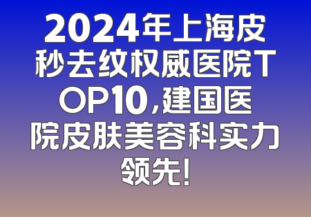 2024年上海皮秒去纹权威医院TOP10，建国医院皮肤美容科实力领先！