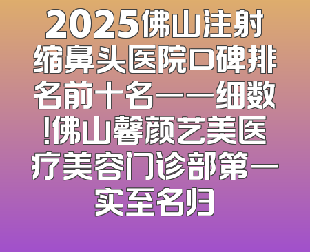 2025佛山注射缩鼻头医院口碑排名前十名一一细数！佛山馨颜艺美医疗美容门诊部第一实至名归