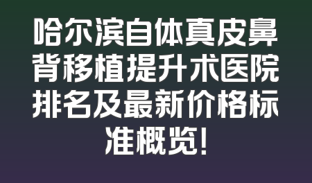 哈尔滨自体真皮鼻背移植提升术医院排名及最新价格标准概览！