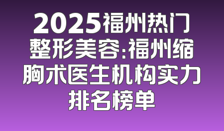 2025福州热门整形美容：福州缩胸术医生机构实力排名榜单