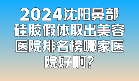 2024沈阳鼻部硅胶假体取出美容医院排名榜哪家医院好啊？