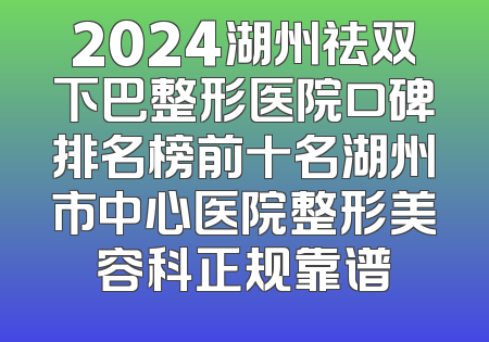 2024湖州祛双下巴整形医院口碑排名榜前十名湖州市中心医院整形美容科正规靠谱