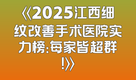 《2025江西细纹改善手术医院实力榜：每家皆超群！》