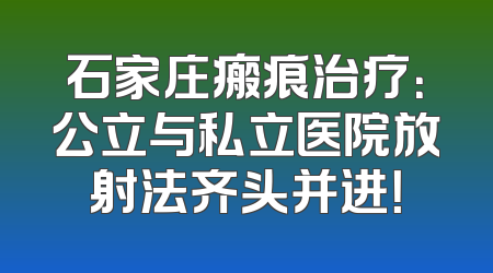 石家庄瘢痕治疗：公立与私立医院放射法齐头并进！