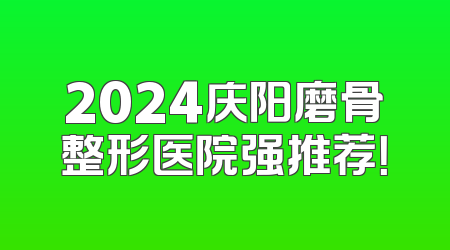 2024庆阳磨骨整形医院强推荐！