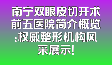 南宁双眼皮切开术前五医院简介概览：权威整形机构风采展示！