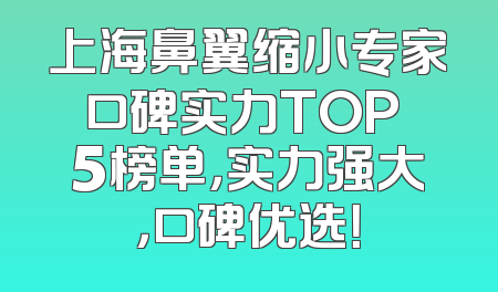 上海鼻翼缩小专家口碑实力TOP 5榜单，实力强大，口碑优选！