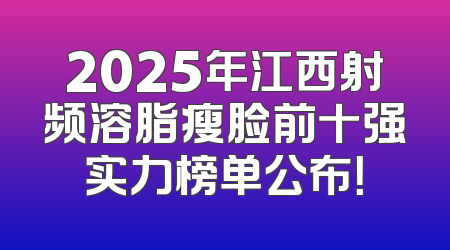 2025年江西射频溶脂瘦脸前十强实力榜单公布！