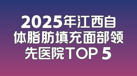 2025年江西自体脂肪填充面部领先医院TOP 5
