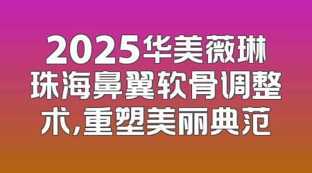2025华美薇琳珠海鼻翼软骨调整术，重塑美丽典范