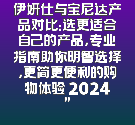 伊妍仕与宝尼达产品对比：选更适合自己的产品，专业指南助你明智选择，更简更便利的购物体验 2024”