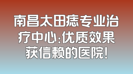 南昌太田痣专业治疗中心：优质效果获信赖的医院！