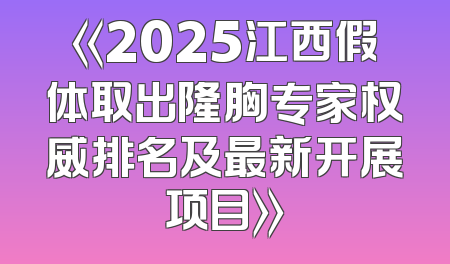 《2025江西假体取出隆胸专家权威排名及最新开展项目》