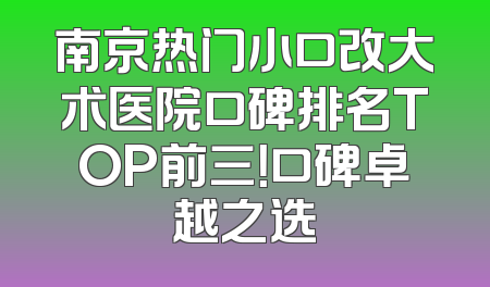 南京热门小口改大术医院口碑排名TOP前三！口碑卓越之选