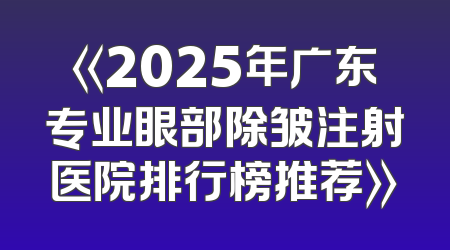 《2025年广东专业眼部除皱注射医院排行榜推荐》