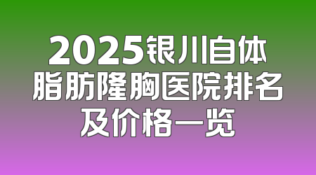 2025银川自体脂肪隆胸医院排名及价格一览
