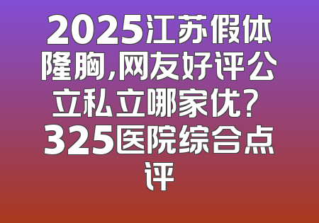 2025江苏假体隆胸，网友好评公立私立哪家优？ 325医院综合点评