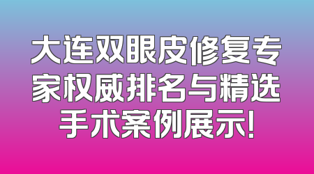 大连双眼皮修复专家权威排名与精选手术案例展示！
