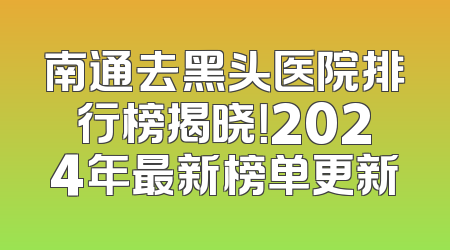 南通去黑头医院排行榜揭晓！2024年最新榜单更新