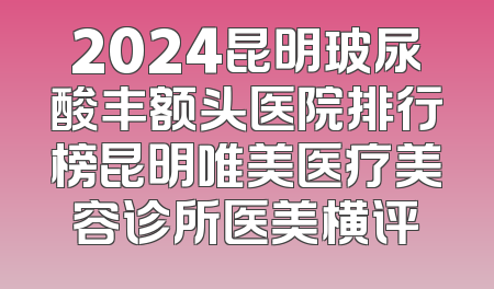 2024昆明玻尿酸丰额头医院排行榜昆明唯美医疗美容诊所医美横评