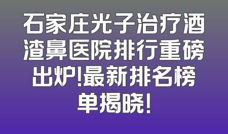 石家庄光子治疗酒渣鼻医院排行重磅出炉！最新排名榜单揭晓！