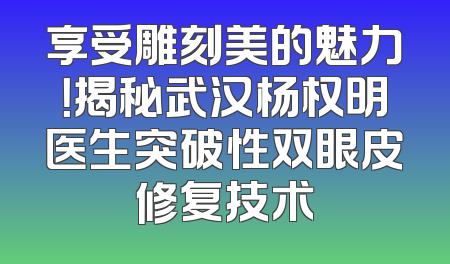 享受雕刻美的魅力！揭秘武汉杨权明医生突破性双眼皮修复技术